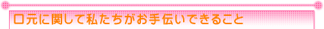 口元に関して私たちがお手伝いできること